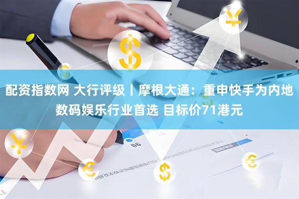 配资指数网 大行评级丨摩根大通：重申快手为内地数码娱乐行业首选 目标价71港元