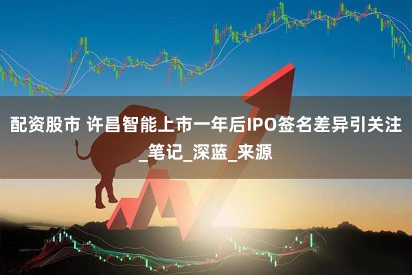 配资股市 许昌智能上市一年后IPO签名差异引关注_笔记_深蓝_来源