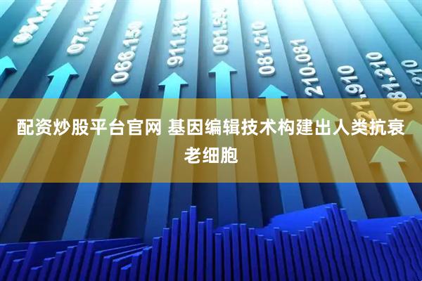 配资炒股平台官网 基因编辑技术构建出人类抗衰老细胞