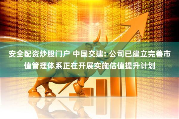 安全配资炒股门户 中国交建: 公司已建立完善市值管理体系正在开展实施估值提升计划