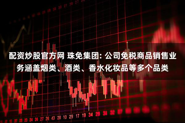 配资炒股官方网 珠免集团: 公司免税商品销售业务涵盖烟类、酒类、香水化妆品等多个品类