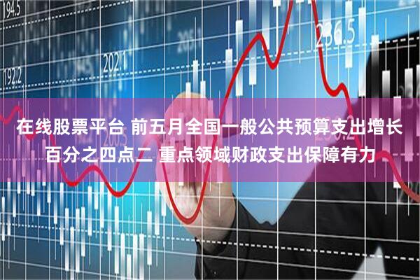 在线股票平台 前五月全国一般公共预算支出增长百分之四点二 重点领域财政支出保障有力