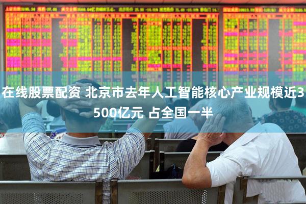 在线股票配资 北京市去年人工智能核心产业规模近3500亿元 占全国一半