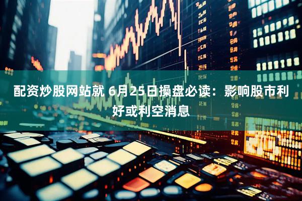 配资炒股网站就 6月25日操盘必读：影响股市利好或利空消息