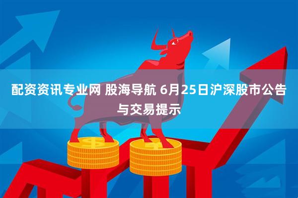 配资资讯专业网 股海导航 6月25日沪深股市公告与交易提示