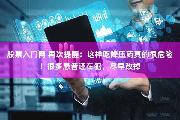股票入门网 再次提醒：这样吃降压药真的很危险！很多患者还在犯，尽早改掉