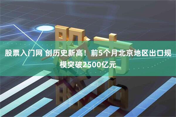 股票入门网 创历史新高！前5个月北京地区出口规模突破2500亿元