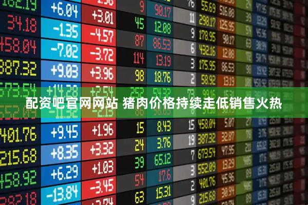 配资吧官网网站 猪肉价格持续走低销售火热