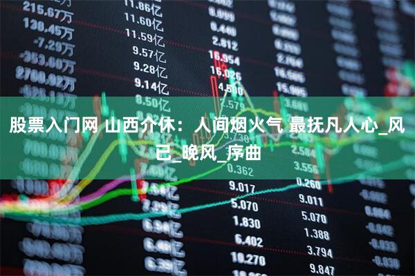 股票入门网 山西介休：人间烟火气 最抚凡人心_风已_晚风_序曲