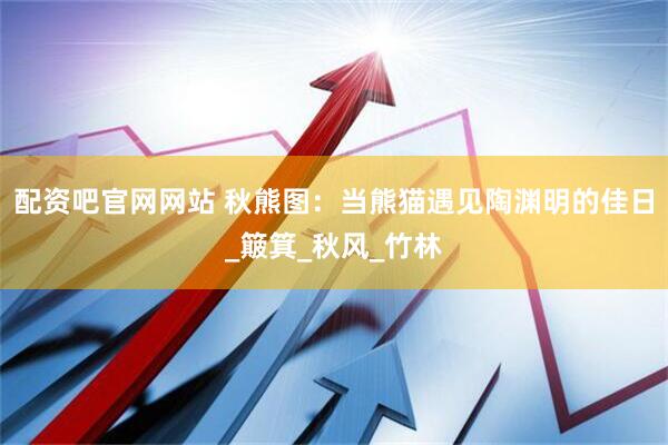 配资吧官网网站 秋熊图：当熊猫遇见陶渊明的佳日_簸箕_秋风_竹林