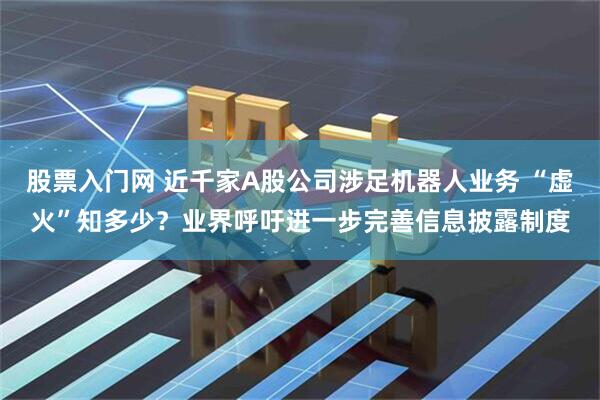 股票入门网 近千家A股公司涉足机器人业务 “虚火”知多少？业界呼吁进一步完善信息披露制度