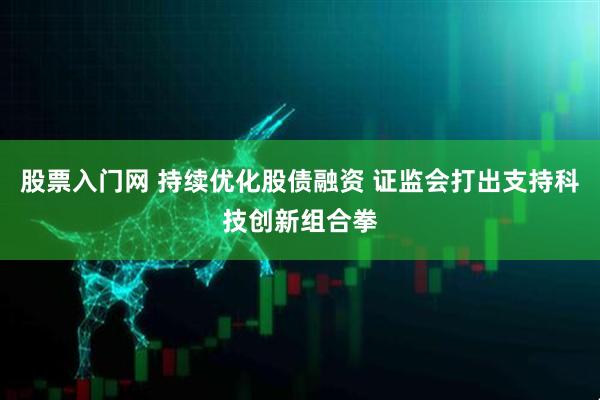 股票入门网 持续优化股债融资 证监会打出支持科技创新组合拳