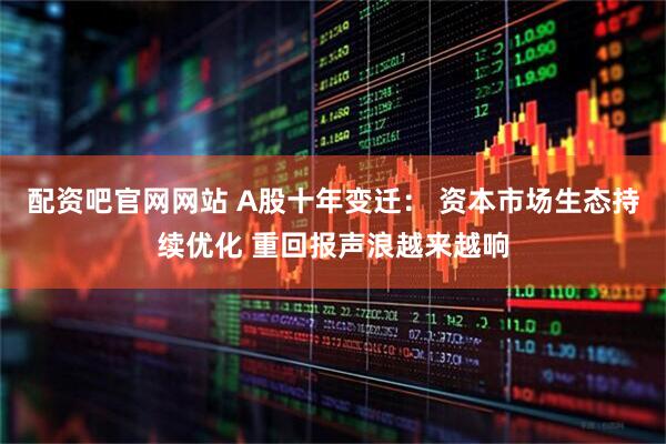 配资吧官网网站 A股十年变迁： 资本市场生态持续优化 重回报声浪越来越响