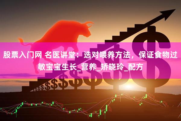 股票入门网 名医讲堂：选对喂养方法，保证食物过敏宝宝生长_营养_矫晓玲_配方