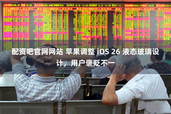 配资吧官网网站 苹果调整 iOS 26 液态玻璃设计，用户褒贬不一