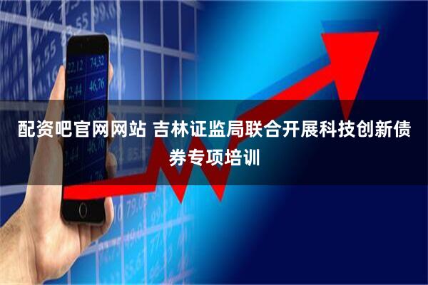 配资吧官网网站 吉林证监局联合开展科技创新债券专项培训