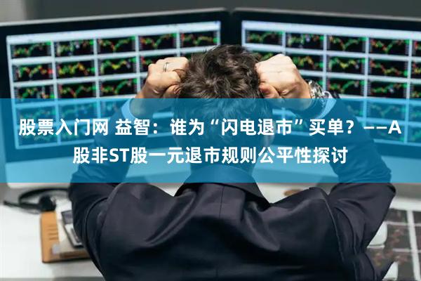 股票入门网 益智：谁为“闪电退市”买单？——A股非ST股一元退市规则公平性探讨