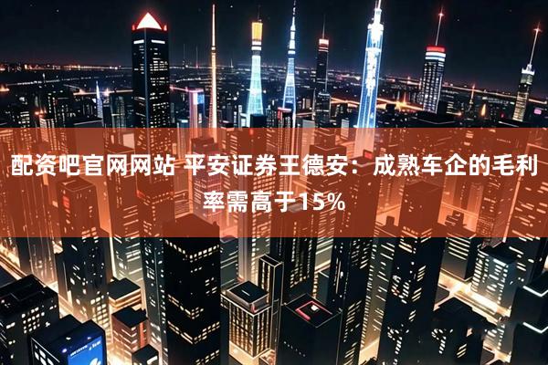 配资吧官网网站 平安证券王德安：成熟车企的毛利率需高于15%