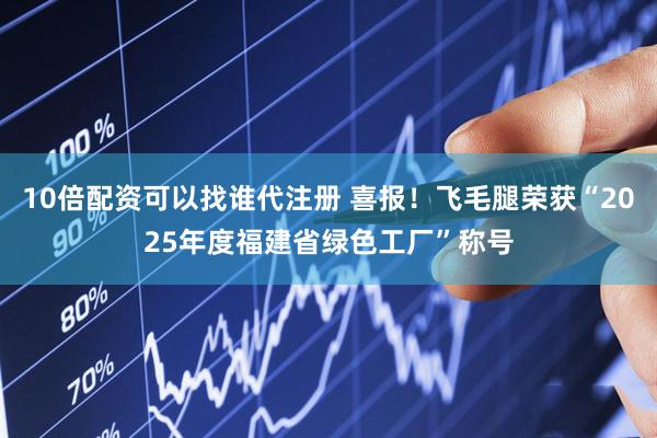 10倍配资可以找谁代注册 喜报！飞毛腿荣获“2025年度福建省绿色工厂”称号