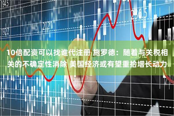 10倍配资可以找谁代注册 施罗德：随着与关税相关的不确定性消除 美国经济或有望重拾增长动力