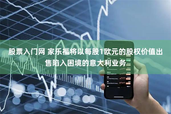 股票入门网 家乐福将以每股1欧元的股权价值出售陷入困境的意大利业务