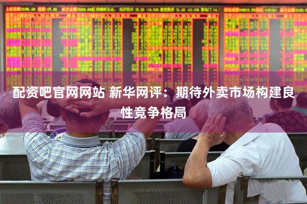 配资吧官网网站 新华网评：期待外卖市场构建良性竞争格局