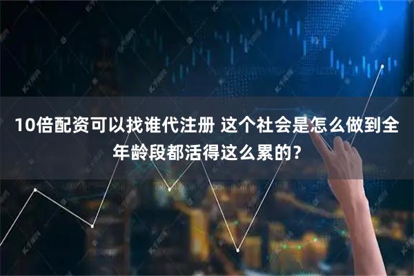 10倍配资可以找谁代注册 这个社会是怎么做到全年龄段都活得这么累的？