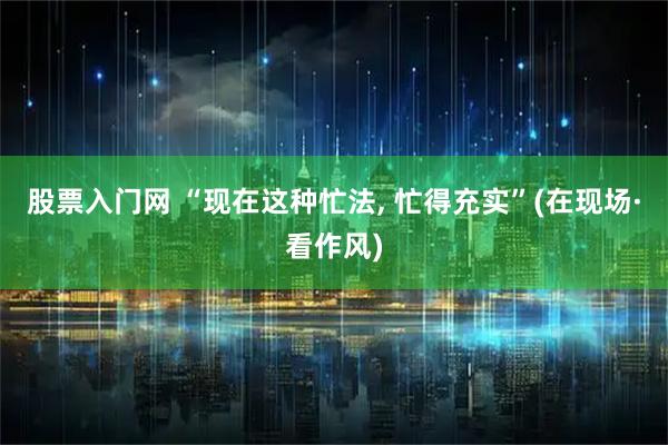 股票入门网 “现在这种忙法, 忙得充实”(在现场·看作风)