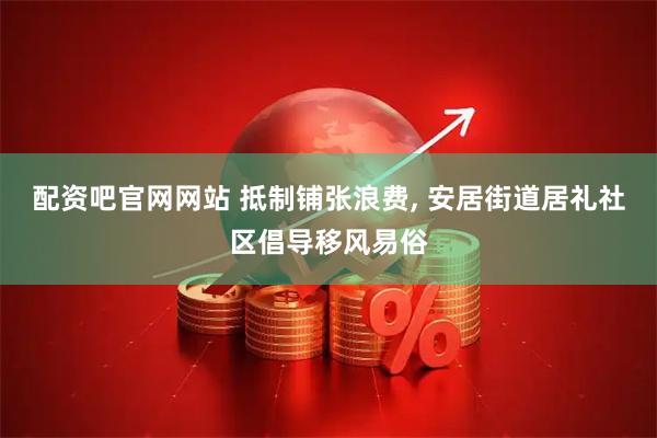 配资吧官网网站 抵制铺张浪费, 安居街道居礼社区倡导移风易俗