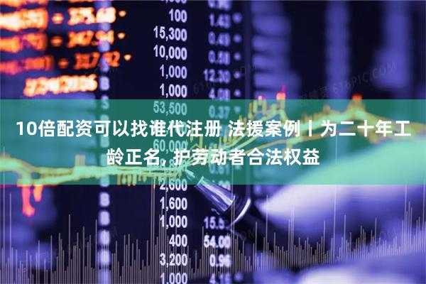 10倍配资可以找谁代注册 法援案例丨为二十年工龄正名, 护劳动者合法权益