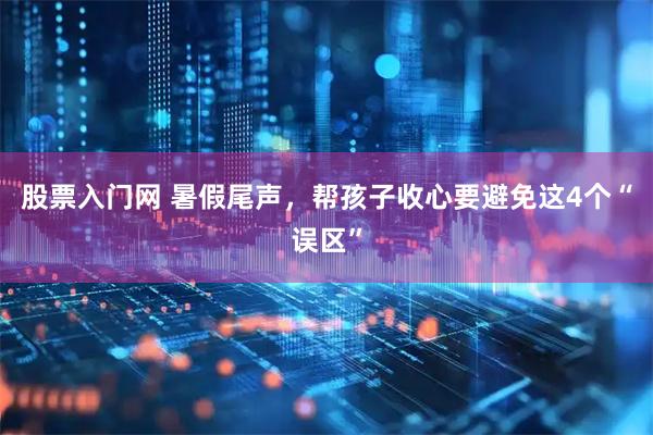 股票入门网 暑假尾声，帮孩子收心要避免这4个“误区”