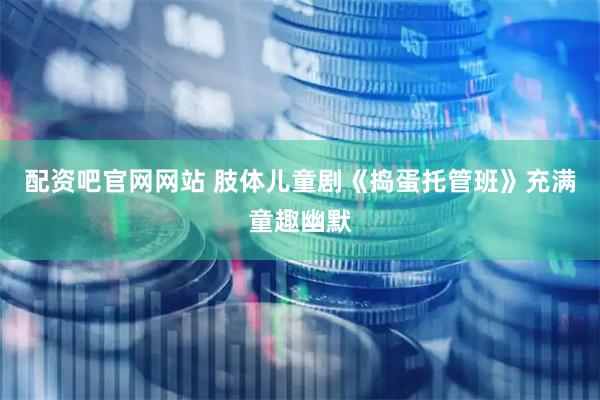 配资吧官网网站 肢体儿童剧《捣蛋托管班》充满童趣幽默
