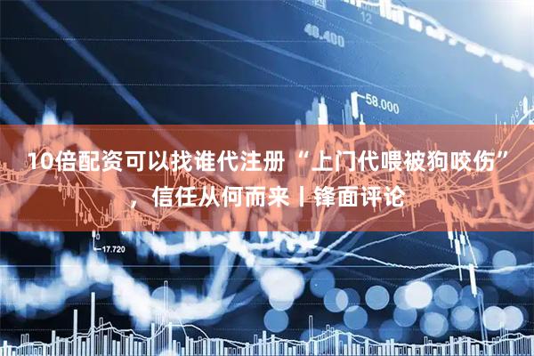 10倍配资可以找谁代注册 “上门代喂被狗咬伤”，信任从何而来丨锋面评论