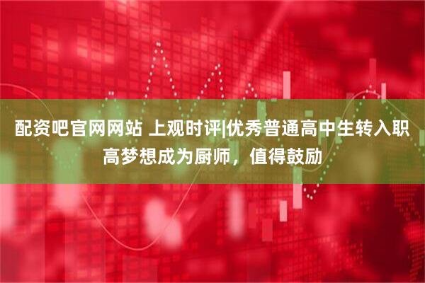 配资吧官网网站 上观时评|优秀普通高中生转入职高梦想成为厨师，值得鼓励