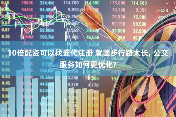 10倍配资可以找谁代注册 就医步行路太长, 公交服务如何更优化?