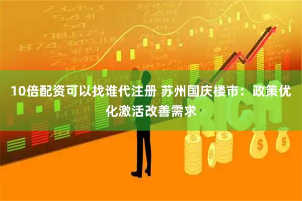 10倍配资可以找谁代注册 苏州国庆楼市：政策优化激活改善需求