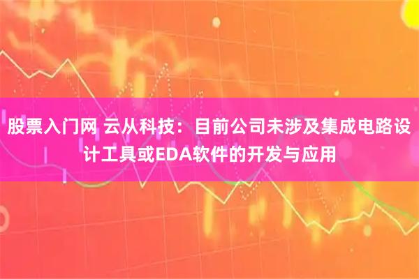股票入门网 云从科技：目前公司未涉及集成电路设计工具或EDA软件的开发与应用