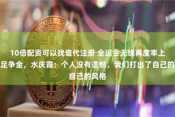 10倍配资可以找谁代注册 全运会无缘再度率上海女足争金，水庆霞：个人没有遗憾，我们打出了自己的风格