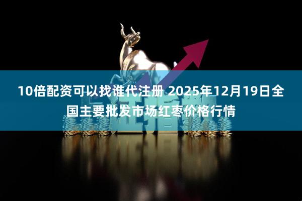 10倍配资可以找谁代注册 2025年12月19日全国主要批发市场红枣价格行情