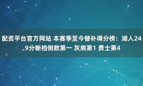 配资平台官方网站 本赛季至今替补得分榜：湖人24.9分断档倒数第一 灰熊第1 勇士第4