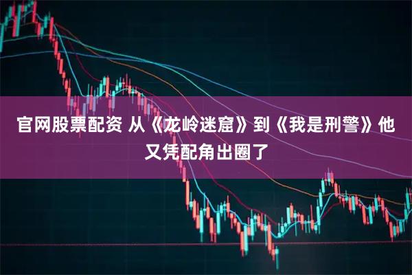 官网股票配资 从《龙岭迷窟》到《我是刑警》他又凭配角出圈了