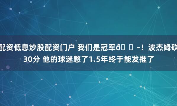 配资低息炒股配资门户 我们是冠军😭！波杰姆砍30分 他的球迷憋了1.5年终于能发推了