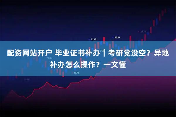 配资网站开户 毕业证书补办｜考研党没空？异地补办怎么操作？一文懂