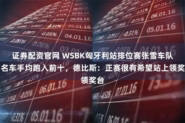 证券配资官网 WSBK匈牙利站排位赛张雪车队两名车手均跑入前十，德比斯：正赛很有希望站上领奖台