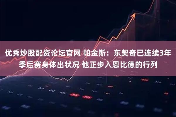 优秀炒股配资论坛官网 帕金斯：东契奇已连续3年季后赛身体出状况 他正步入恩比德的行列