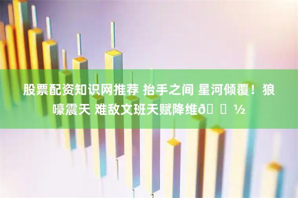 股票配资知识网推荐 抬手之间 星河倾覆！狼嚎震天 难敌文班天赋降维👽