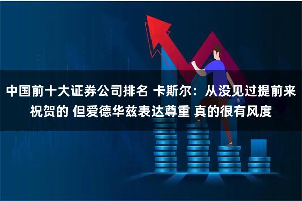 中国前十大证券公司排名 卡斯尔：从没见过提前来祝贺的 但爱德华兹表达尊重 真的很有风度